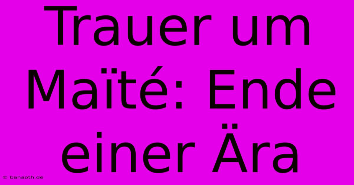 Trauer Um Maïté: Ende Einer Ära