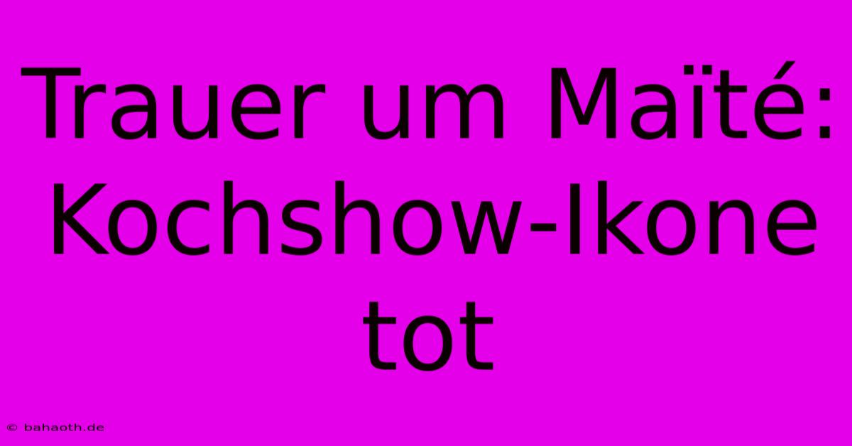 Trauer Um Maïté:  Kochshow-Ikone Tot