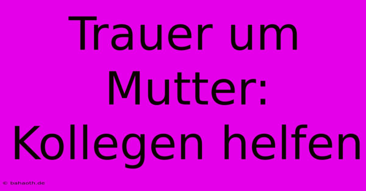 Trauer Um Mutter: Kollegen Helfen