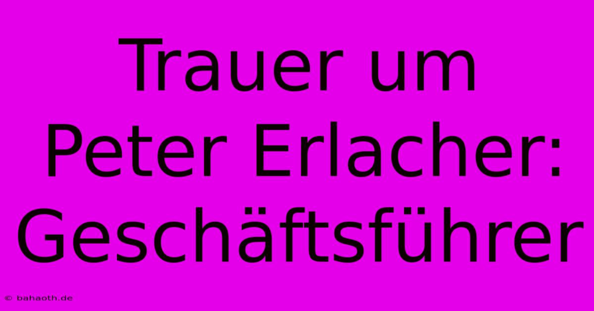 Trauer Um Peter Erlacher: Geschäftsführer