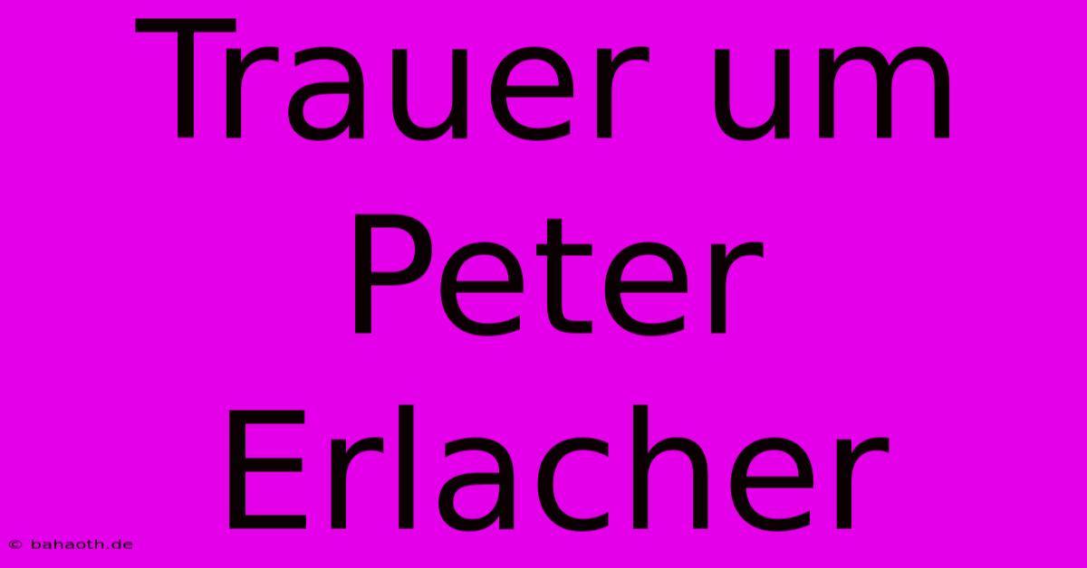 Trauer Um Peter Erlacher