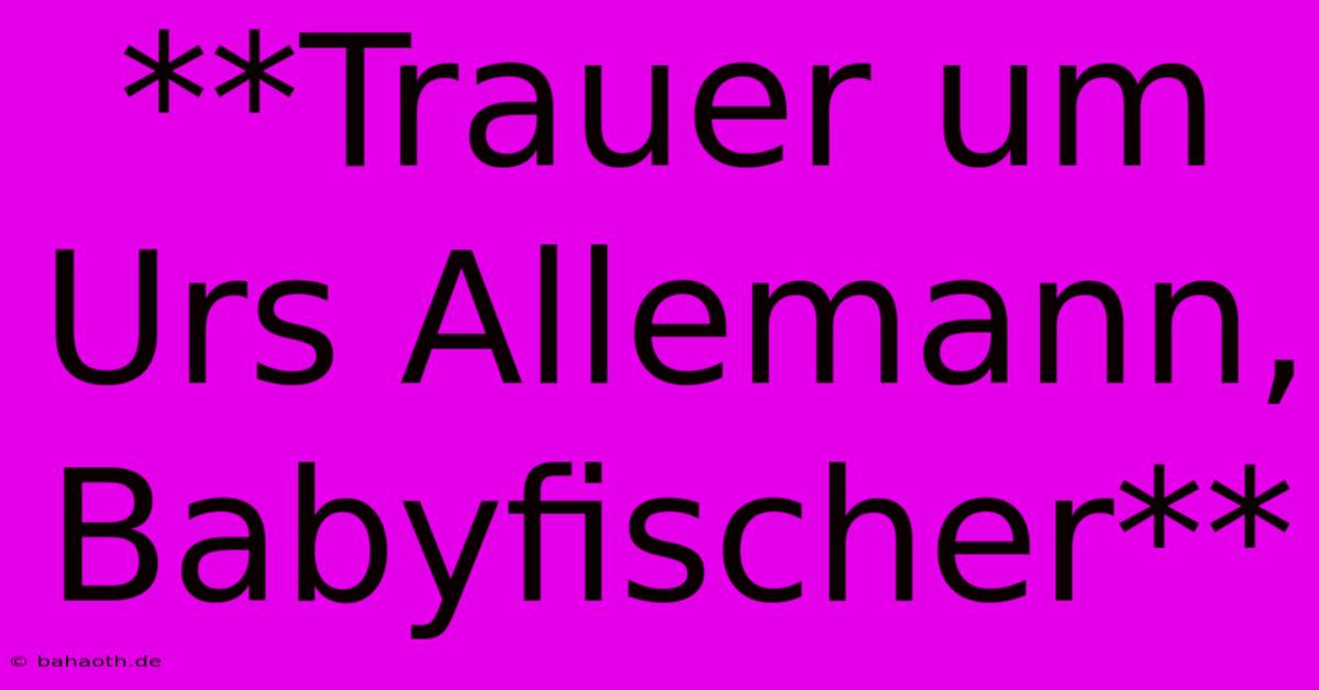 **Trauer Um Urs Allemann, Babyfischer**