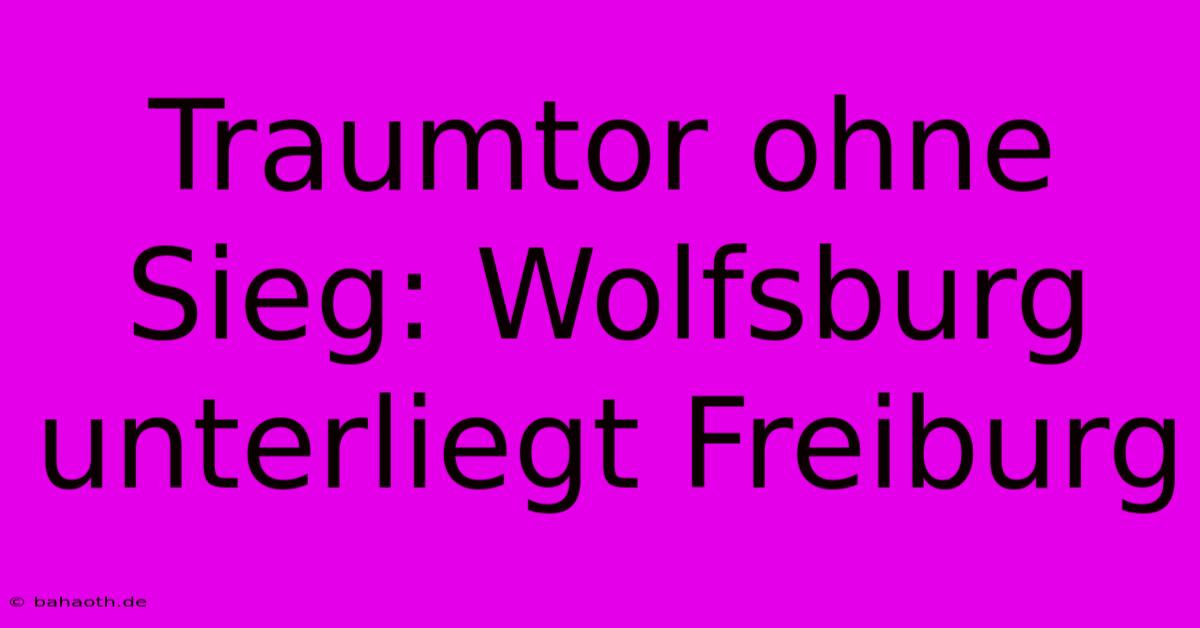 Traumtor Ohne Sieg: Wolfsburg Unterliegt Freiburg