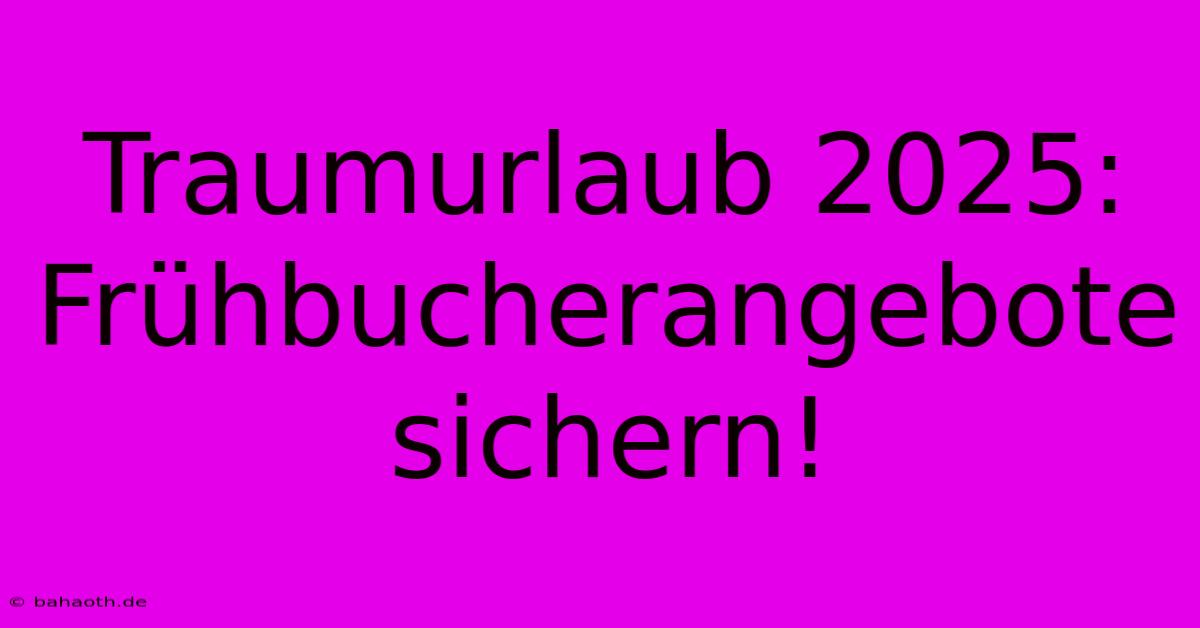 Traumurlaub 2025: Frühbucherangebote Sichern!