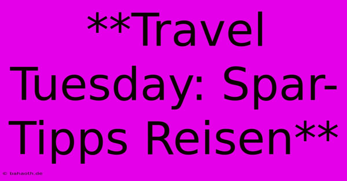 **Travel Tuesday: Spar-Tipps Reisen**