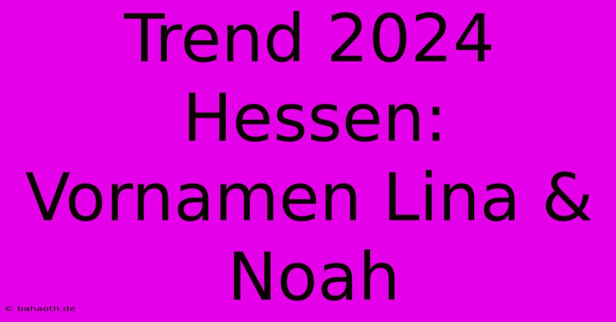 Trend 2024 Hessen: Vornamen Lina & Noah