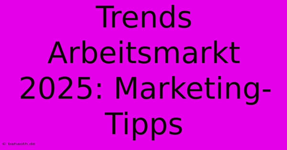 Trends Arbeitsmarkt 2025: Marketing-Tipps