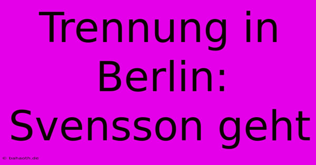 Trennung In Berlin: Svensson Geht