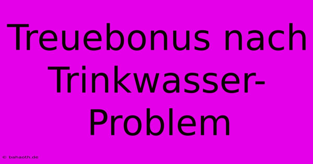 Treuebonus Nach Trinkwasser-Problem