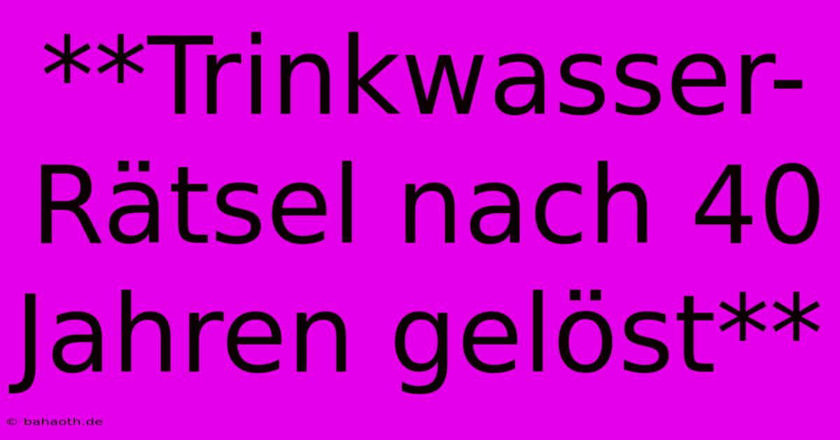 **Trinkwasser-Rätsel Nach 40 Jahren Gelöst**