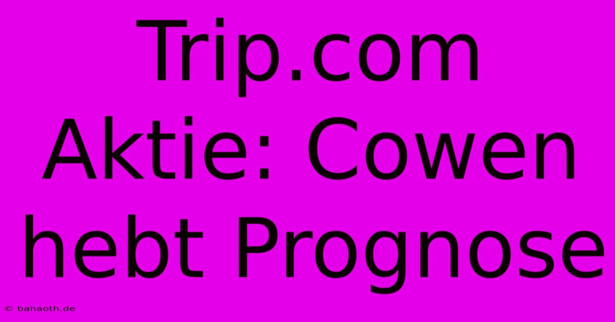 Trip.com Aktie: Cowen Hebt Prognose