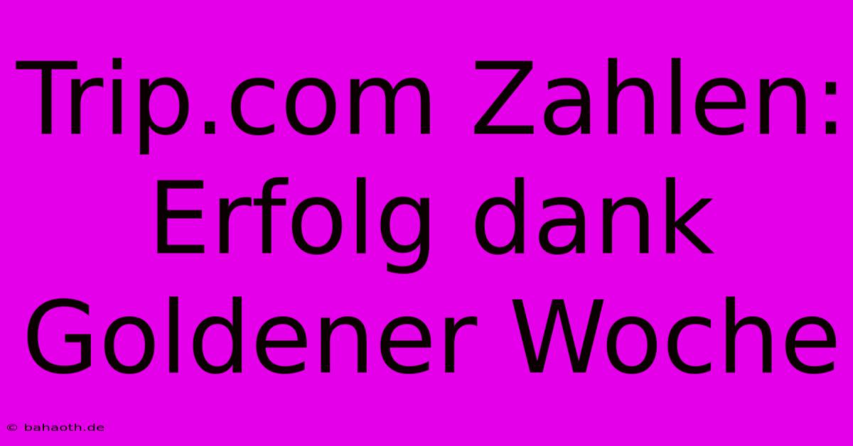 Trip.com Zahlen: Erfolg Dank Goldener Woche