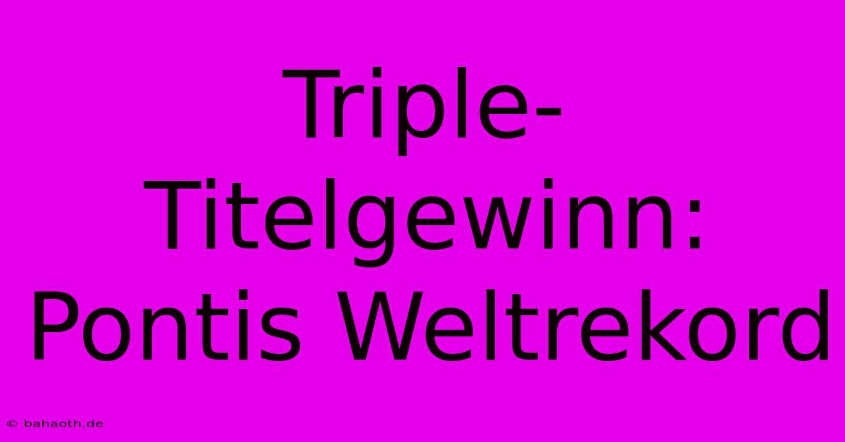 Triple-Titelgewinn: Pontis Weltrekord