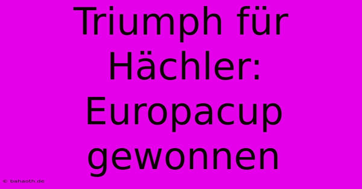 Triumph Für Hächler: Europacup Gewonnen