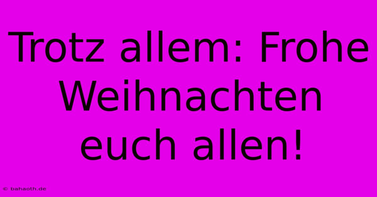 Trotz Allem: Frohe Weihnachten Euch Allen!