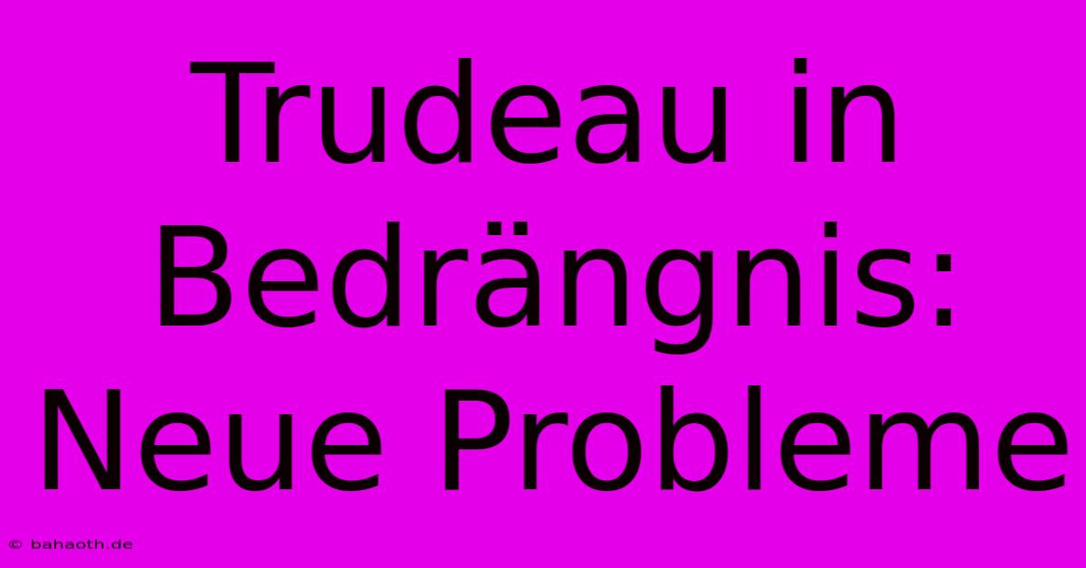 Trudeau In Bedrängnis:  Neue Probleme