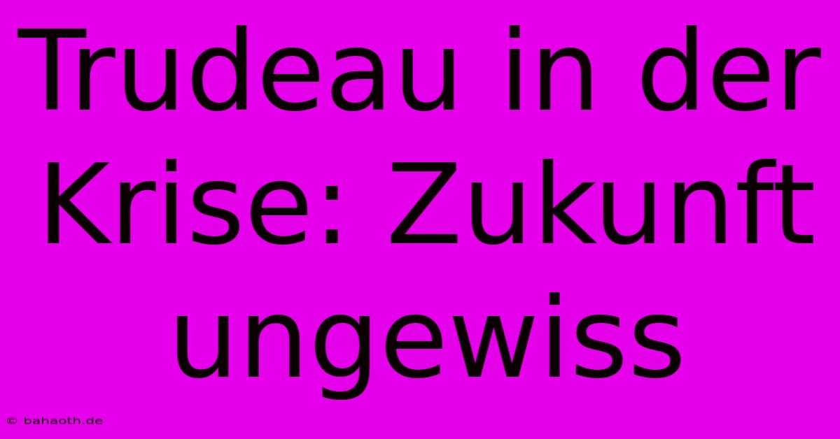 Trudeau In Der Krise: Zukunft Ungewiss