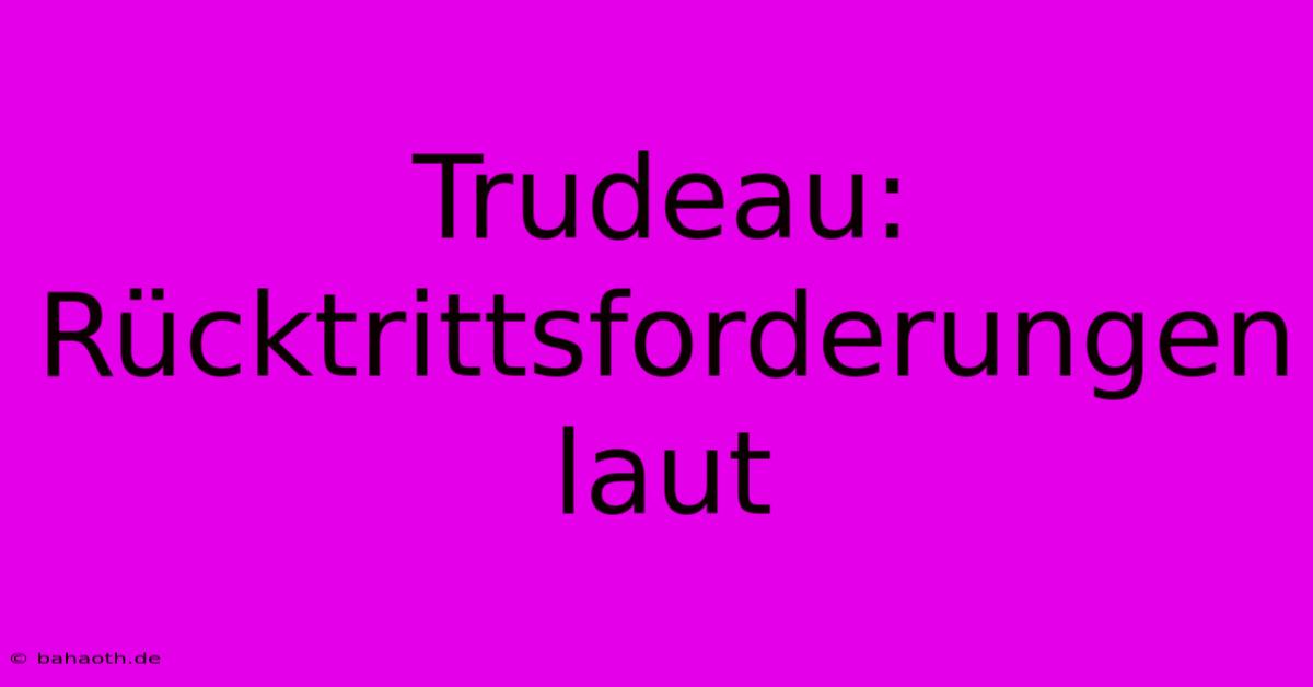 Trudeau:  Rücktrittsforderungen Laut