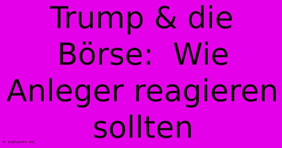 Trump & Die Börse:  Wie Anleger Reagieren Sollten