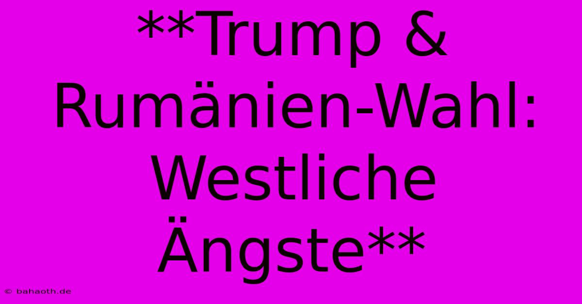 **Trump & Rumänien-Wahl: Westliche Ängste**