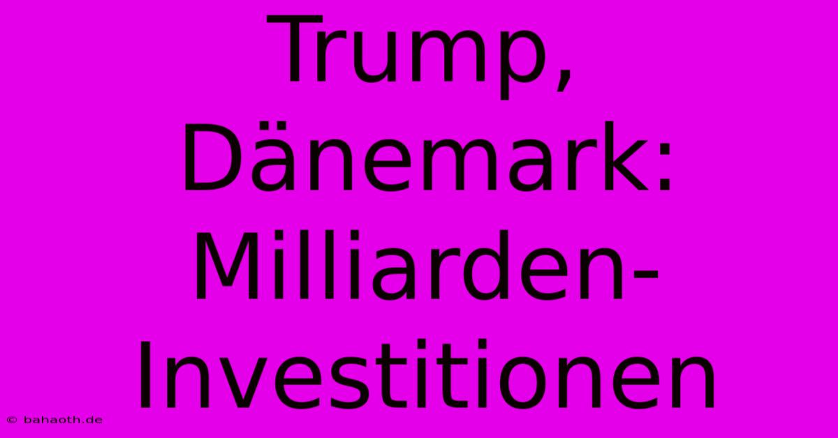 Trump, Dänemark: Milliarden-Investitionen