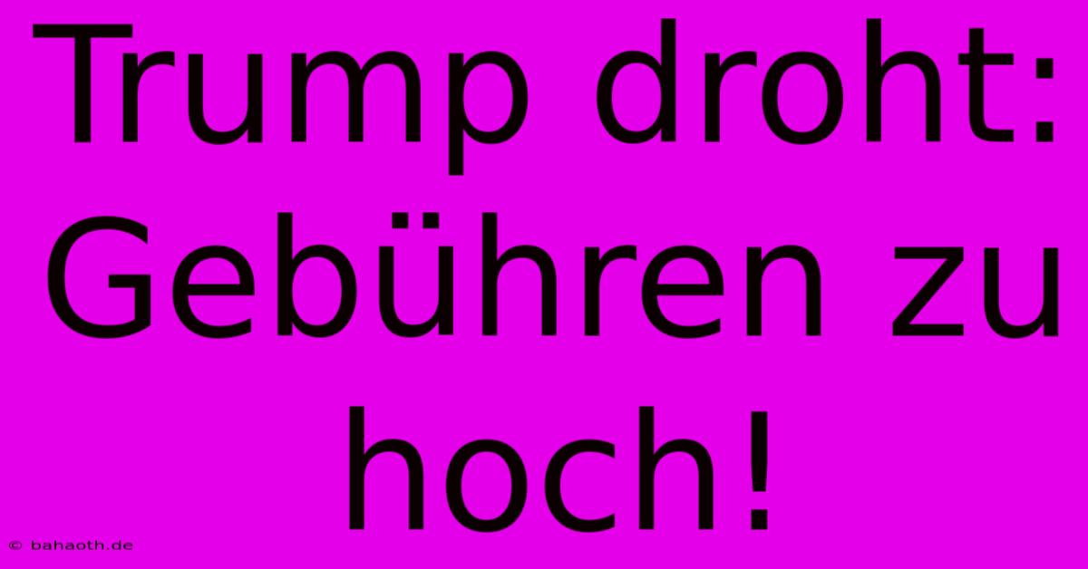 Trump Droht: Gebühren Zu Hoch!