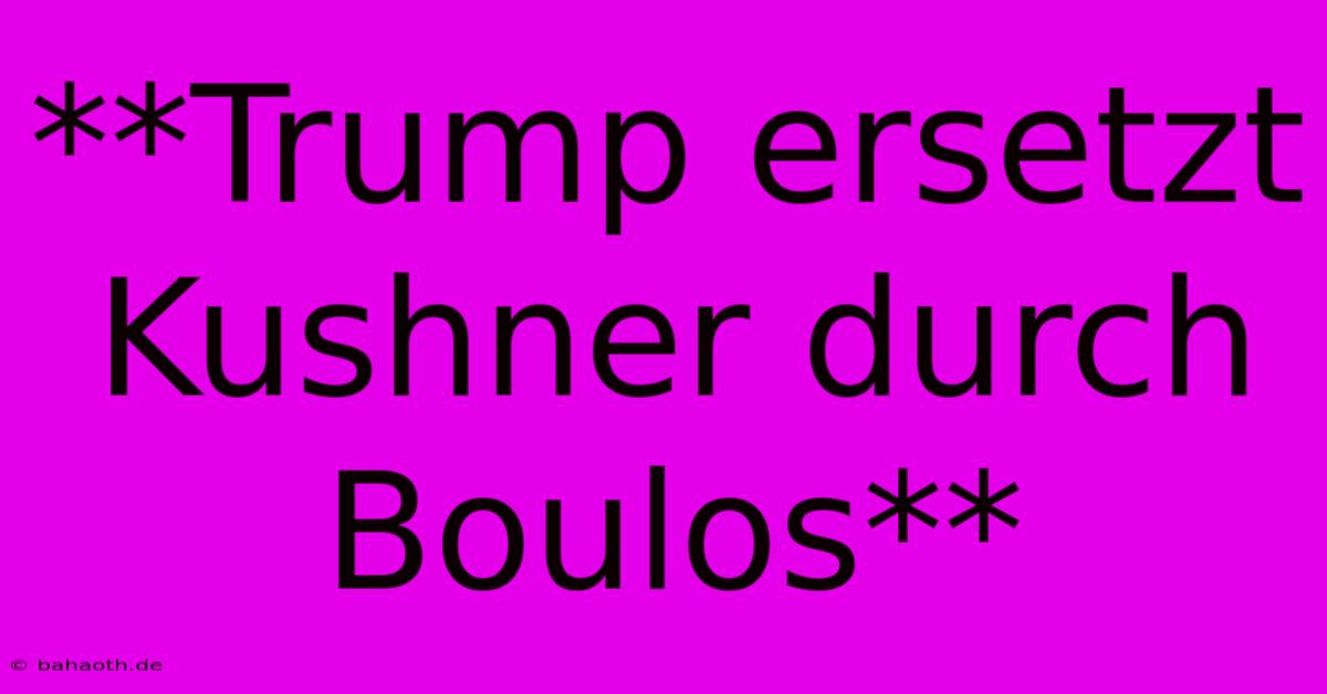 **Trump Ersetzt Kushner Durch Boulos**