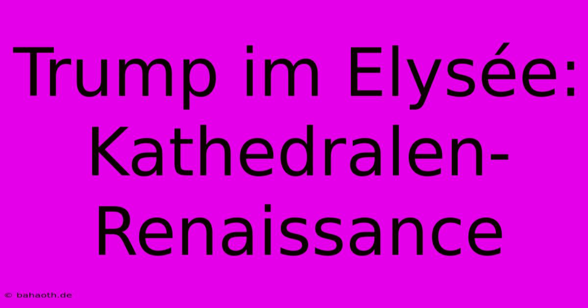 Trump Im Elysée: Kathedralen-Renaissance