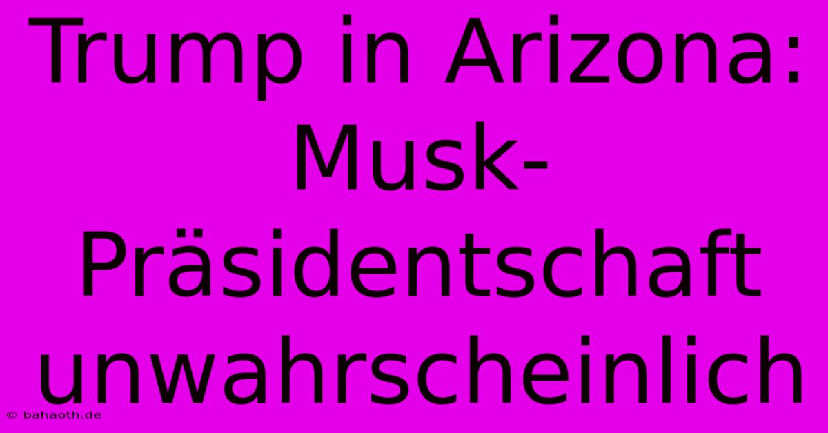 Trump In Arizona:  Musk-Präsidentschaft Unwahrscheinlich