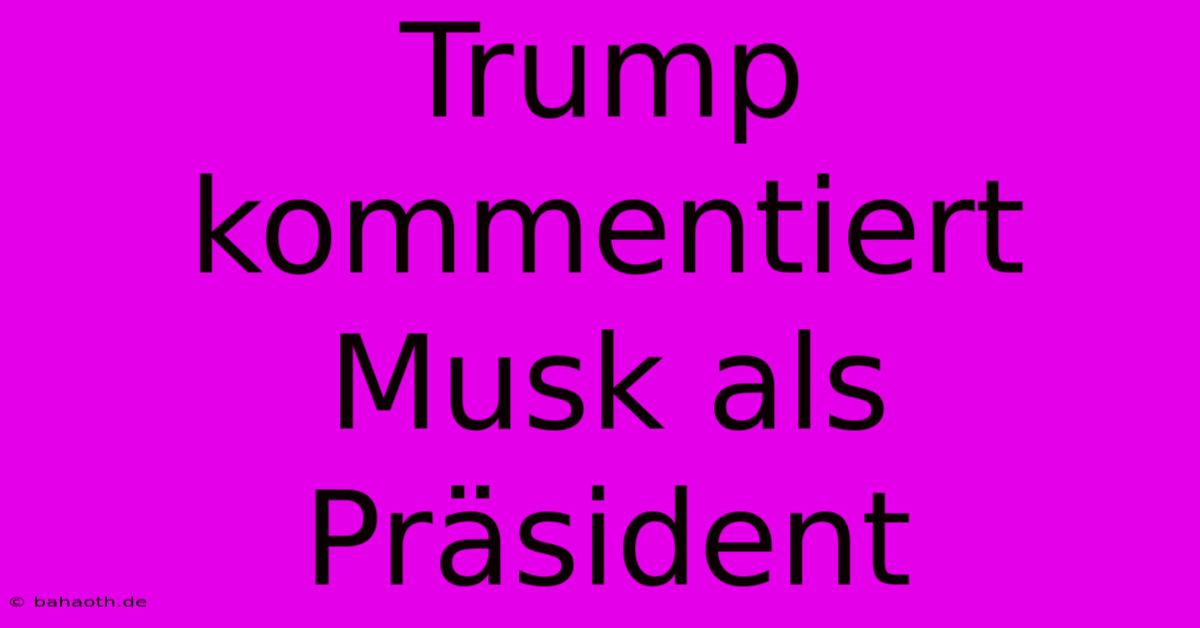 Trump Kommentiert Musk Als Präsident