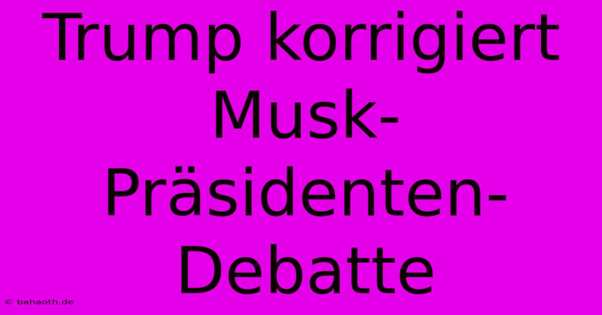 Trump Korrigiert Musk-Präsidenten-Debatte