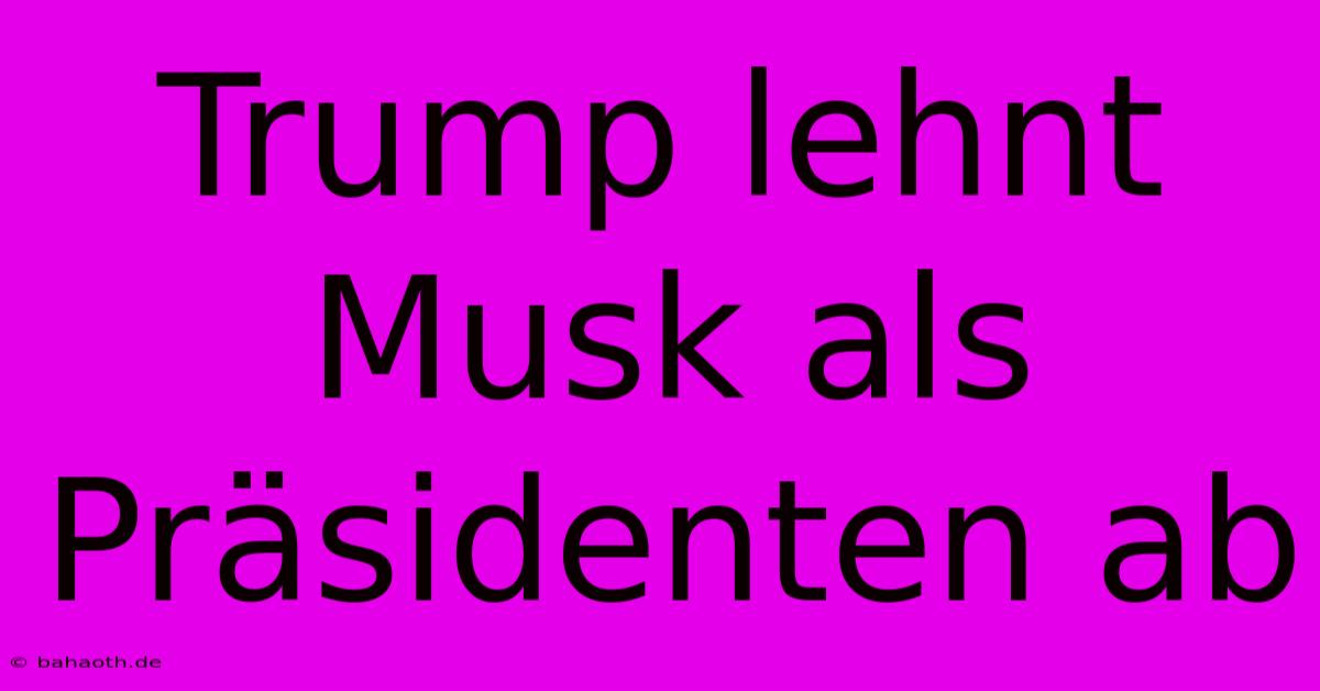 Trump Lehnt Musk Als Präsidenten Ab