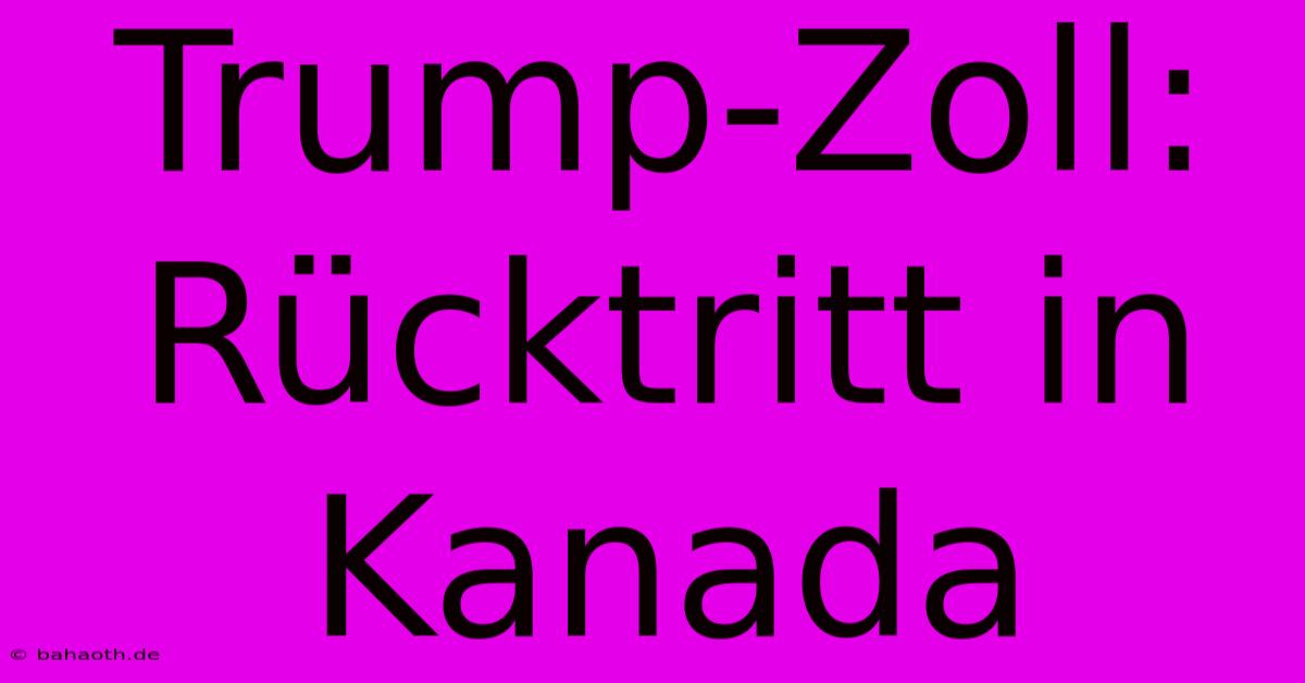 Trump-Zoll: Rücktritt In Kanada