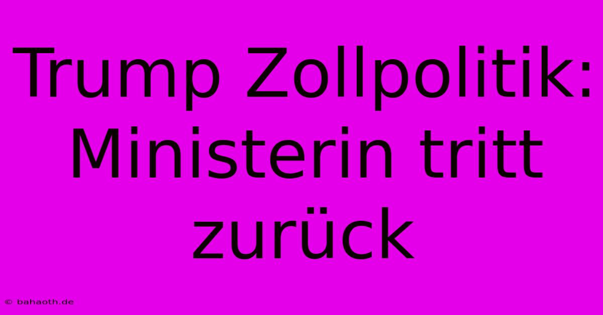 Trump Zollpolitik: Ministerin Tritt Zurück