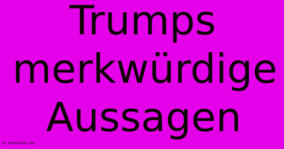 Trumps Merkwürdige Aussagen