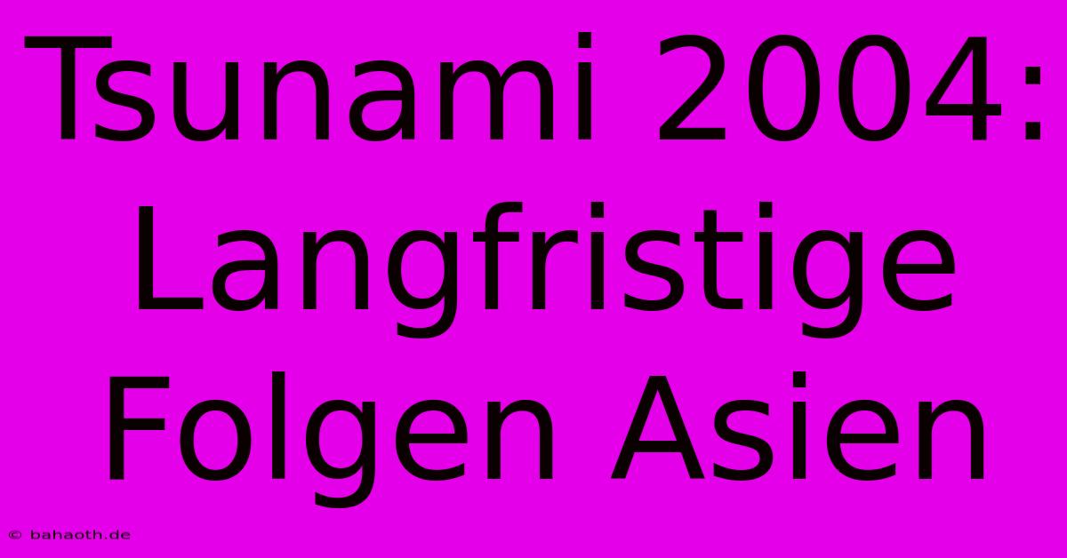 Tsunami 2004: Langfristige Folgen Asien