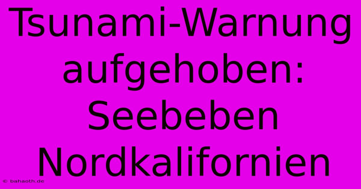 Tsunami-Warnung Aufgehoben: Seebeben Nordkalifornien