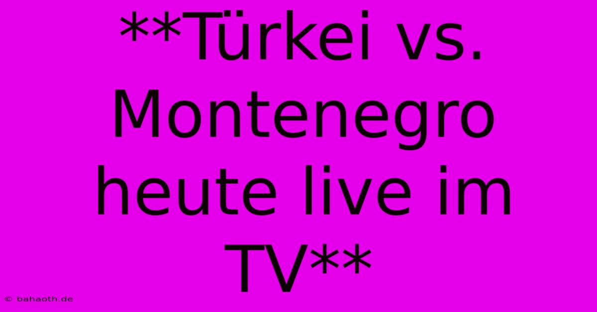 **Türkei Vs. Montenegro Heute Live Im TV**