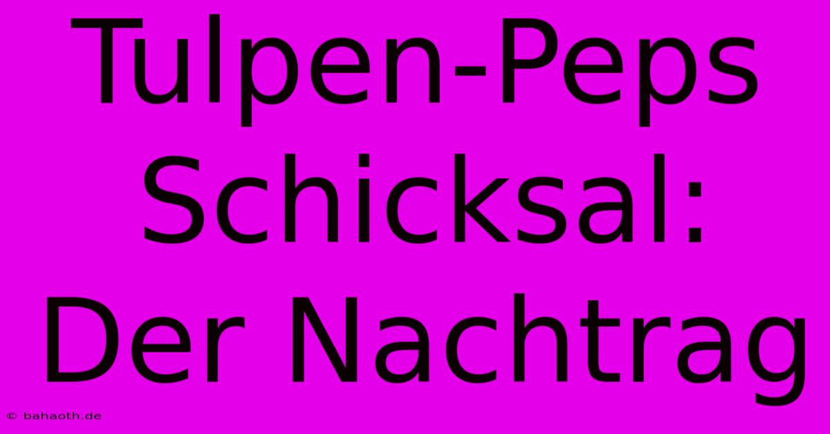 Tulpen-Peps Schicksal: Der Nachtrag