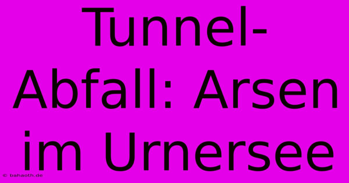 Tunnel-Abfall: Arsen Im Urnersee