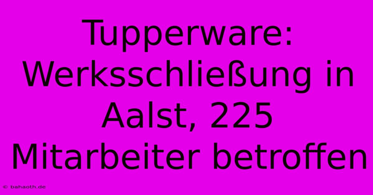 Tupperware: Werksschließung In Aalst, 225 Mitarbeiter Betroffen