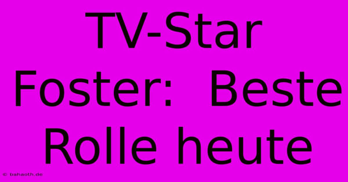 TV-Star Foster:  Beste Rolle Heute