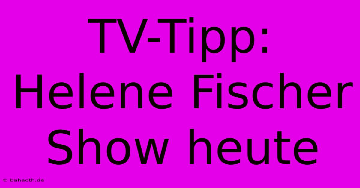 TV-Tipp: Helene Fischer Show Heute