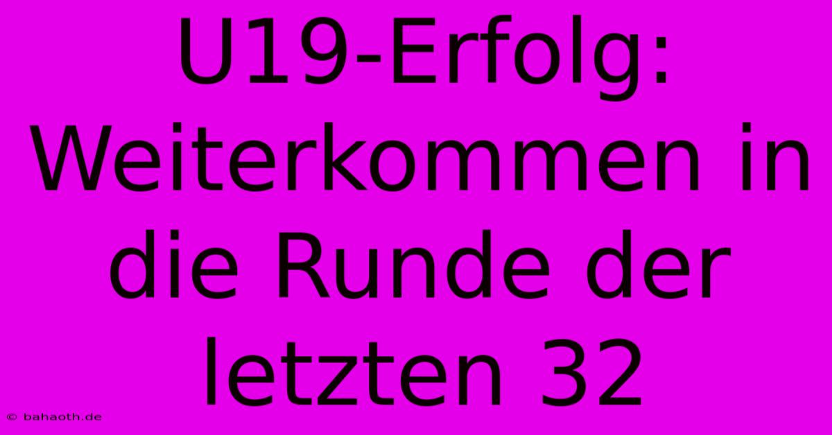 U19-Erfolg: Weiterkommen In Die Runde Der Letzten 32