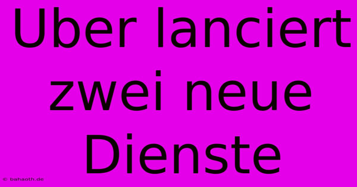 Uber Lanciert Zwei Neue Dienste