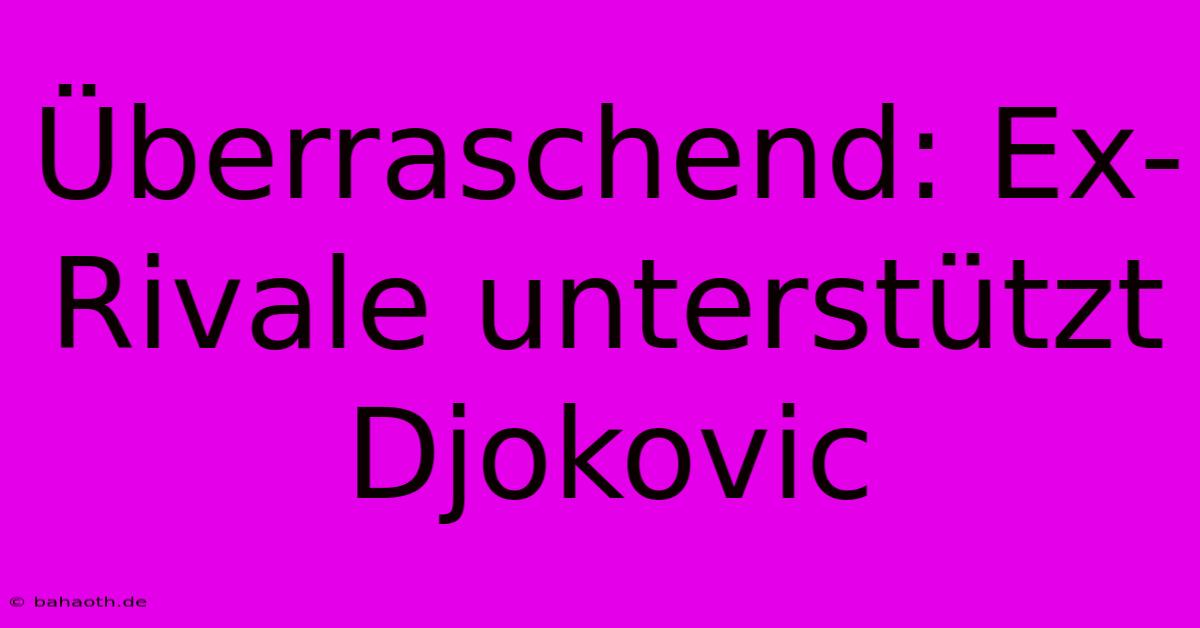 Überraschend: Ex-Rivale Unterstützt Djokovic