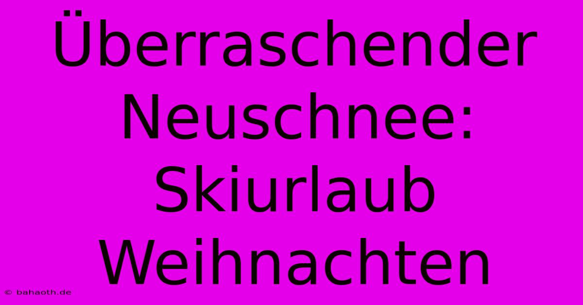 Überraschender Neuschnee: Skiurlaub Weihnachten