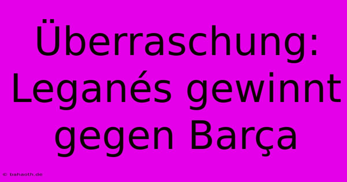 Überraschung: Leganés Gewinnt Gegen Barça