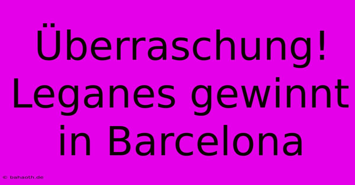 Überraschung! Leganes Gewinnt In Barcelona