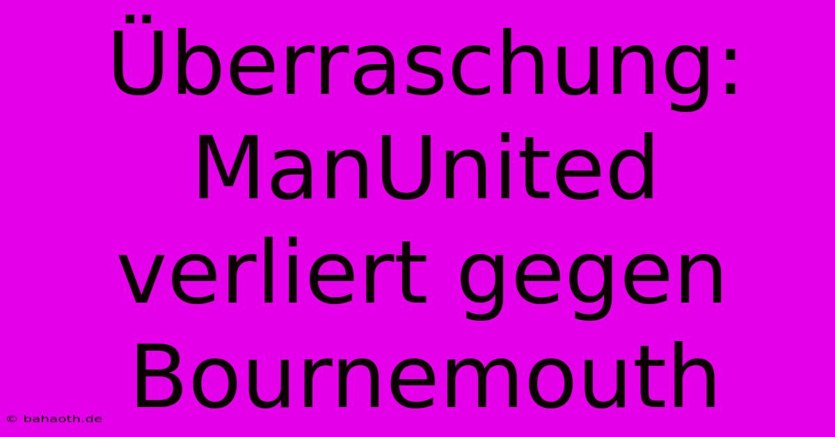 Überraschung: ManUnited Verliert Gegen Bournemouth